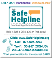 Graphic of Safe HelpLine Info: 24/7 Call 1-877-995-5247; Text to 55-247(CONUS) 202-470-5546 (OCONUS); click to open www.safehelpline.org